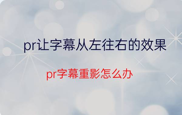 pr让字幕从左往右的效果 pr字幕重影怎么办？